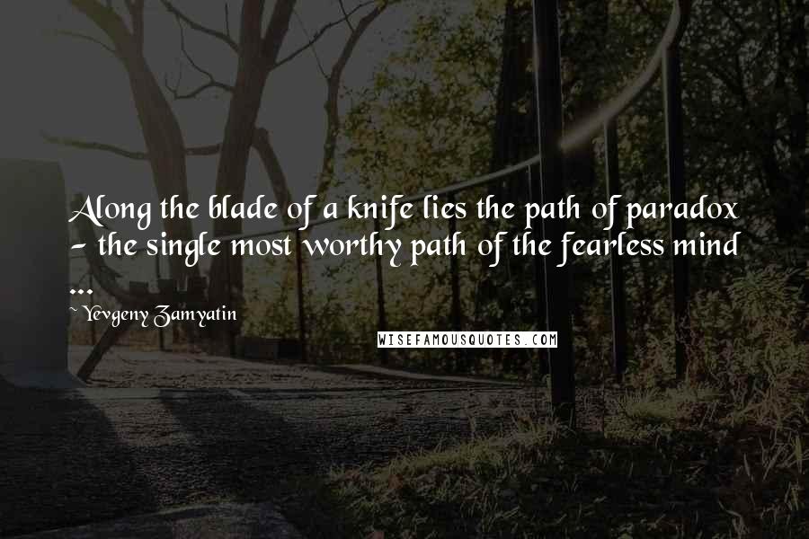 Yevgeny Zamyatin Quotes: Along the blade of a knife lies the path of paradox - the single most worthy path of the fearless mind ...