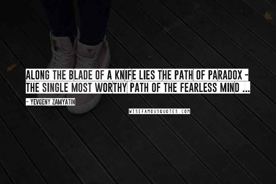 Yevgeny Zamyatin Quotes: Along the blade of a knife lies the path of paradox - the single most worthy path of the fearless mind ...