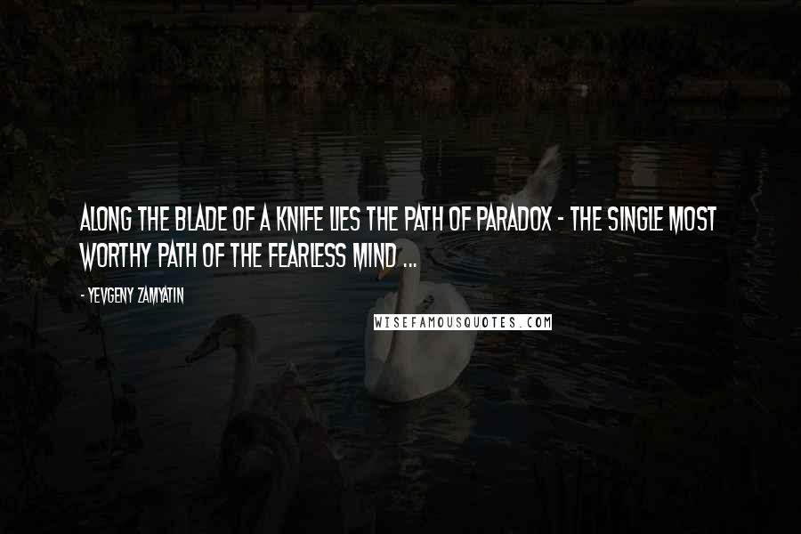 Yevgeny Zamyatin Quotes: Along the blade of a knife lies the path of paradox - the single most worthy path of the fearless mind ...
