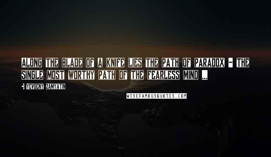 Yevgeny Zamyatin Quotes: Along the blade of a knife lies the path of paradox - the single most worthy path of the fearless mind ...