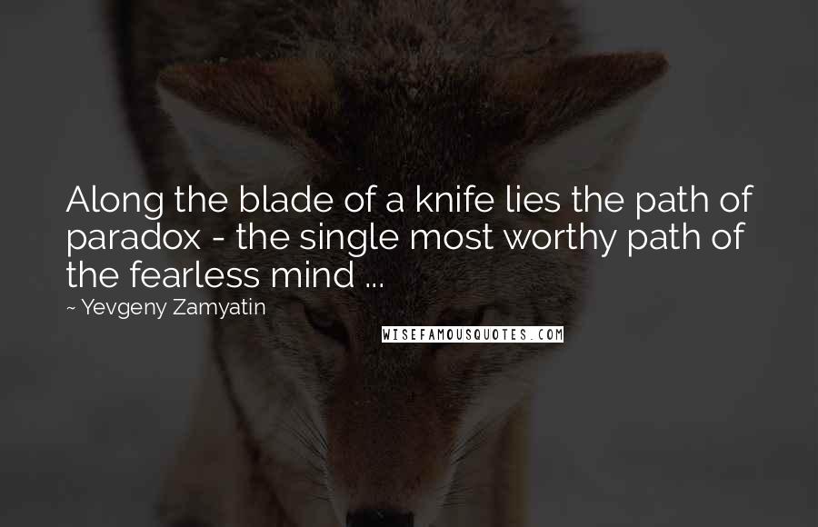 Yevgeny Zamyatin Quotes: Along the blade of a knife lies the path of paradox - the single most worthy path of the fearless mind ...