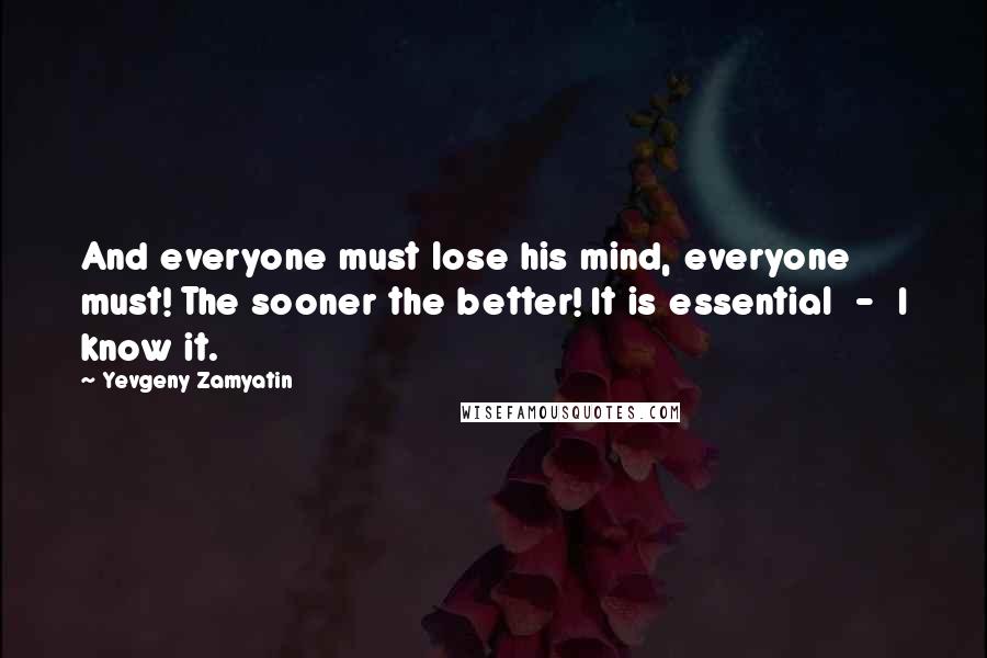 Yevgeny Zamyatin Quotes: And everyone must lose his mind, everyone must! The sooner the better! It is essential - I know it.