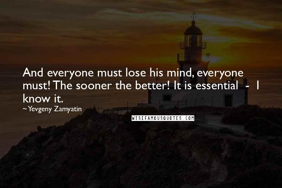 Yevgeny Zamyatin Quotes: And everyone must lose his mind, everyone must! The sooner the better! It is essential  -  I know it.
