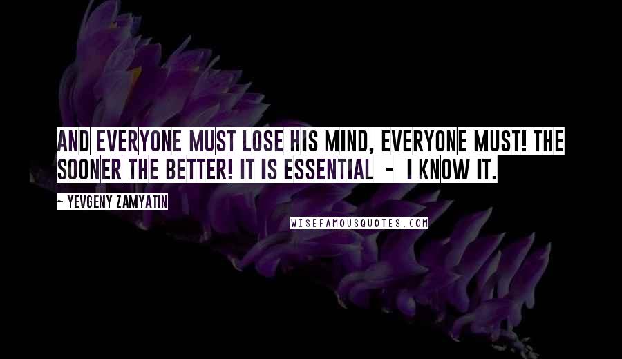 Yevgeny Zamyatin Quotes: And everyone must lose his mind, everyone must! The sooner the better! It is essential - I know it.