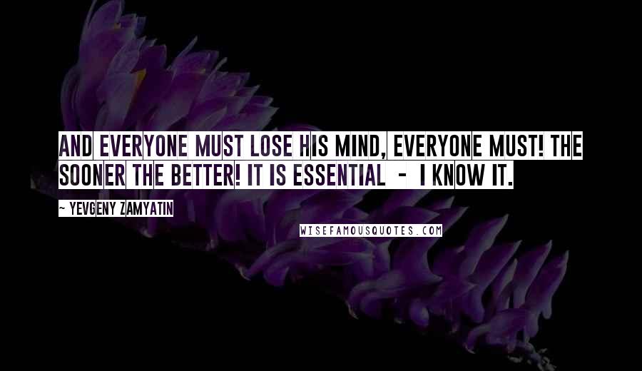 Yevgeny Zamyatin Quotes: And everyone must lose his mind, everyone must! The sooner the better! It is essential  -  I know it.