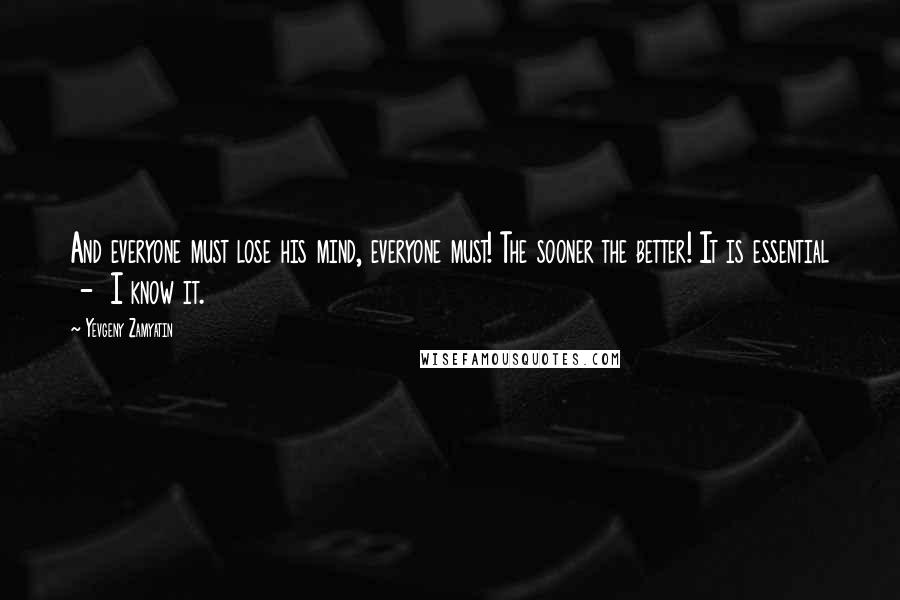 Yevgeny Zamyatin Quotes: And everyone must lose his mind, everyone must! The sooner the better! It is essential  -  I know it.