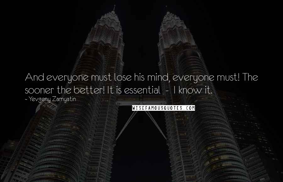 Yevgeny Zamyatin Quotes: And everyone must lose his mind, everyone must! The sooner the better! It is essential  -  I know it.