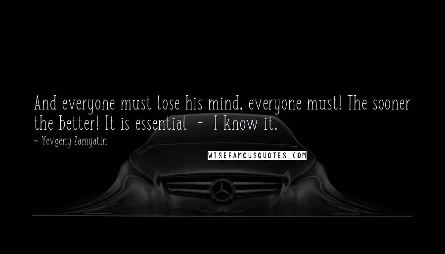 Yevgeny Zamyatin Quotes: And everyone must lose his mind, everyone must! The sooner the better! It is essential  -  I know it.