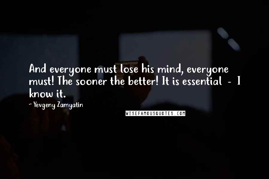 Yevgeny Zamyatin Quotes: And everyone must lose his mind, everyone must! The sooner the better! It is essential  -  I know it.