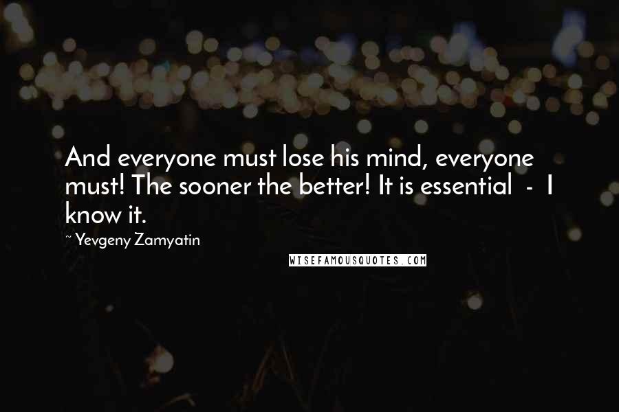 Yevgeny Zamyatin Quotes: And everyone must lose his mind, everyone must! The sooner the better! It is essential  -  I know it.