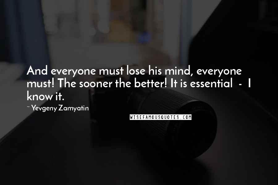 Yevgeny Zamyatin Quotes: And everyone must lose his mind, everyone must! The sooner the better! It is essential  -  I know it.