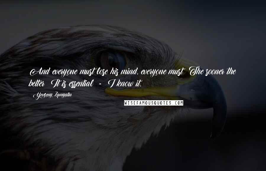 Yevgeny Zamyatin Quotes: And everyone must lose his mind, everyone must! The sooner the better! It is essential  -  I know it.