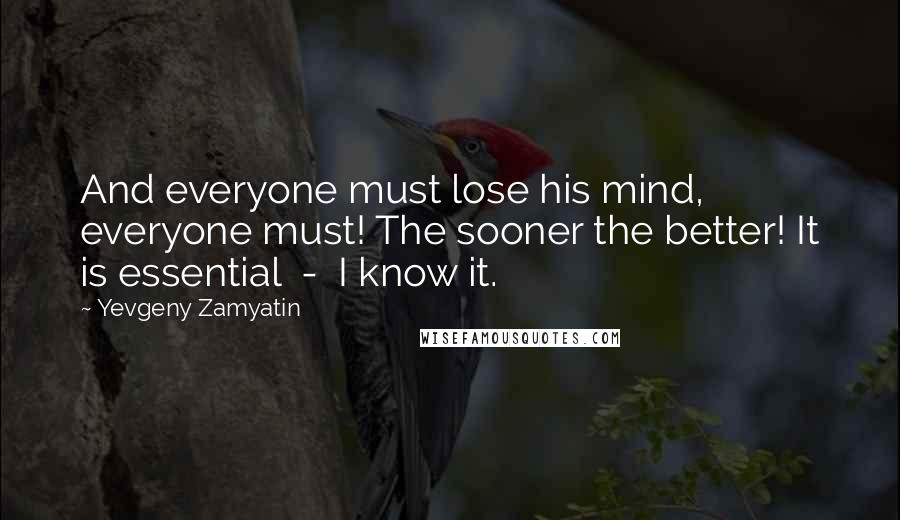 Yevgeny Zamyatin Quotes: And everyone must lose his mind, everyone must! The sooner the better! It is essential  -  I know it.