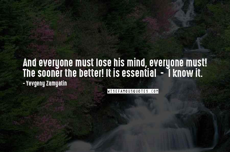 Yevgeny Zamyatin Quotes: And everyone must lose his mind, everyone must! The sooner the better! It is essential  -  I know it.