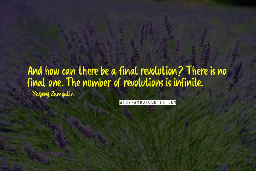 Yevgeny Zamyatin Quotes: And how can there be a final revolution? There is no final one. The number of revolutions is infinite.