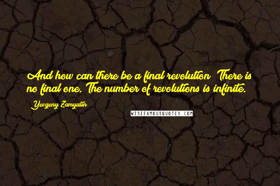 Yevgeny Zamyatin Quotes: And how can there be a final revolution? There is no final one. The number of revolutions is infinite.
