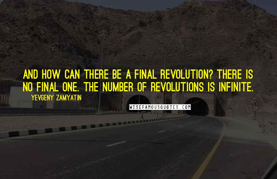 Yevgeny Zamyatin Quotes: And how can there be a final revolution? There is no final one. The number of revolutions is infinite.