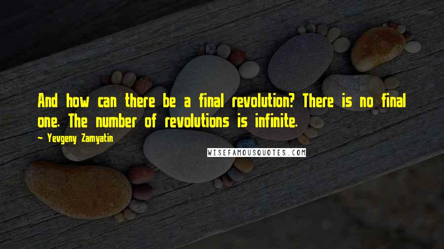 Yevgeny Zamyatin Quotes: And how can there be a final revolution? There is no final one. The number of revolutions is infinite.