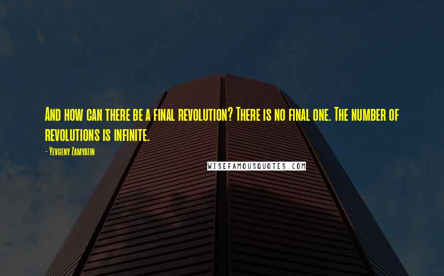 Yevgeny Zamyatin Quotes: And how can there be a final revolution? There is no final one. The number of revolutions is infinite.