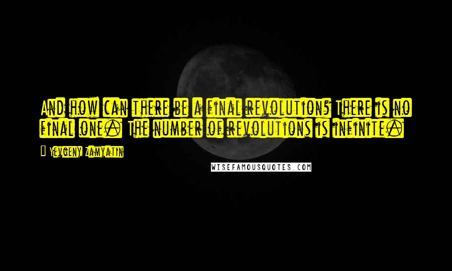 Yevgeny Zamyatin Quotes: And how can there be a final revolution? There is no final one. The number of revolutions is infinite.