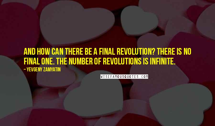 Yevgeny Zamyatin Quotes: And how can there be a final revolution? There is no final one. The number of revolutions is infinite.