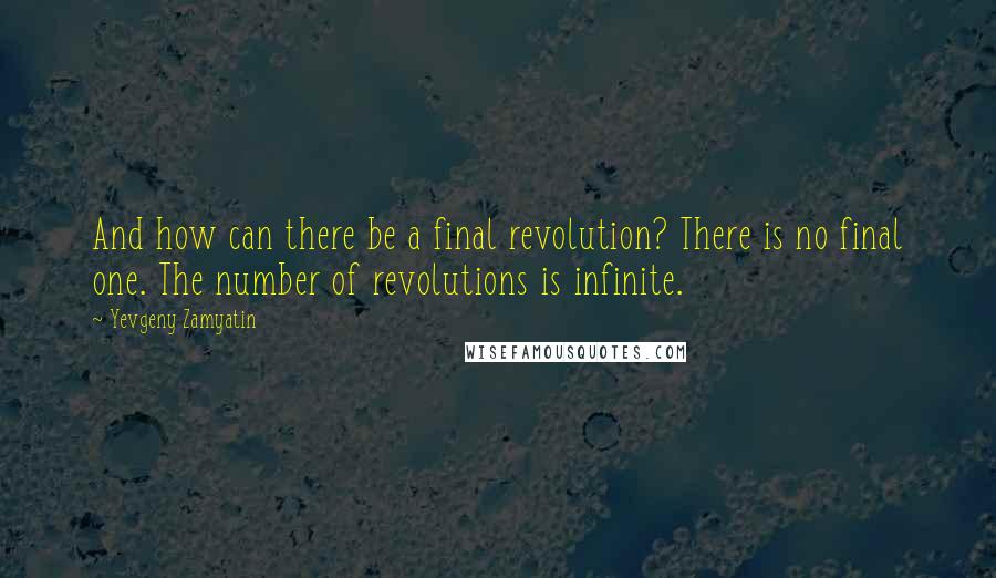 Yevgeny Zamyatin Quotes: And how can there be a final revolution? There is no final one. The number of revolutions is infinite.