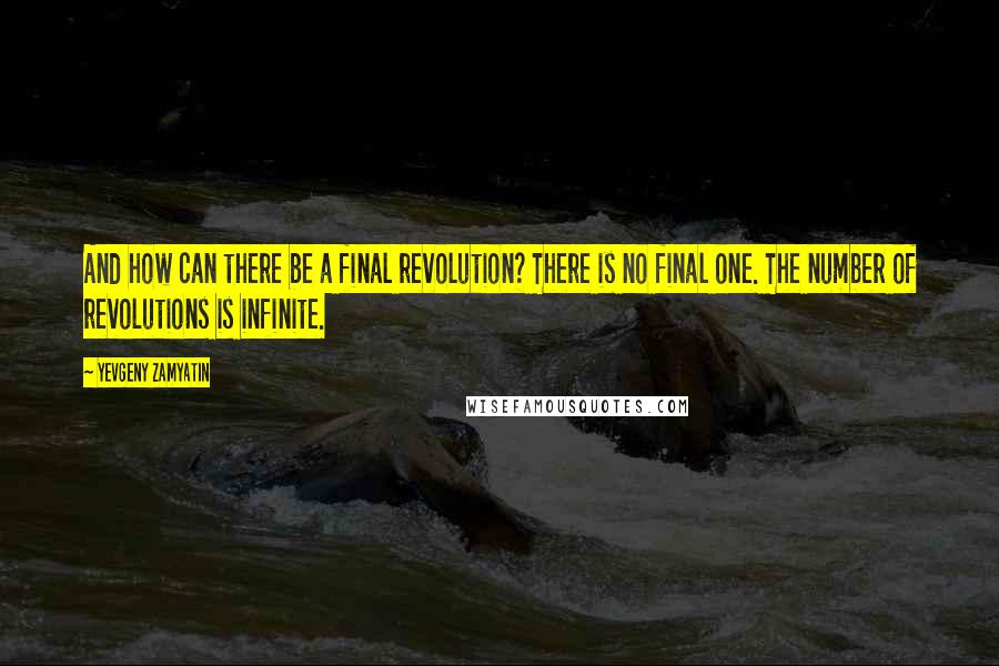 Yevgeny Zamyatin Quotes: And how can there be a final revolution? There is no final one. The number of revolutions is infinite.
