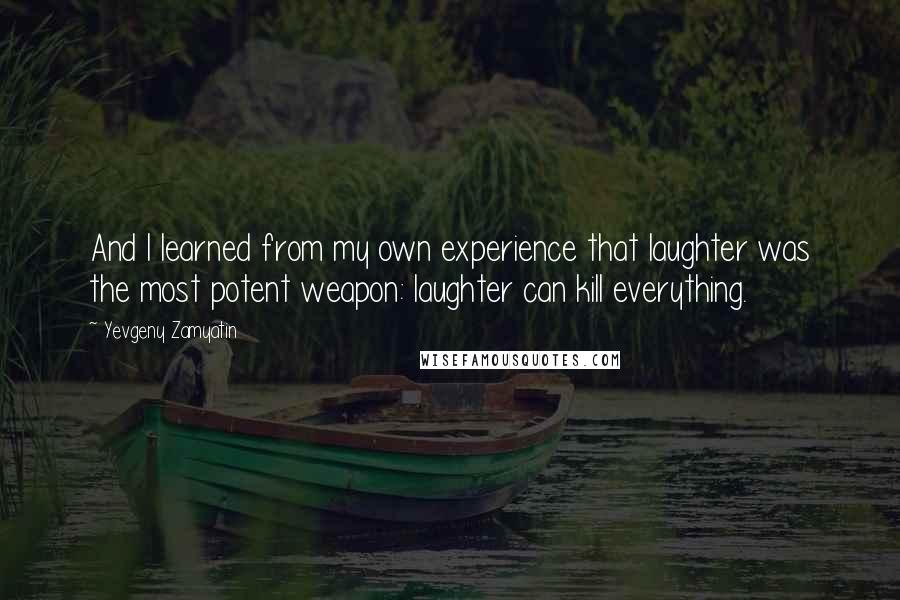 Yevgeny Zamyatin Quotes: And I learned from my own experience that laughter was the most potent weapon: laughter can kill everything.