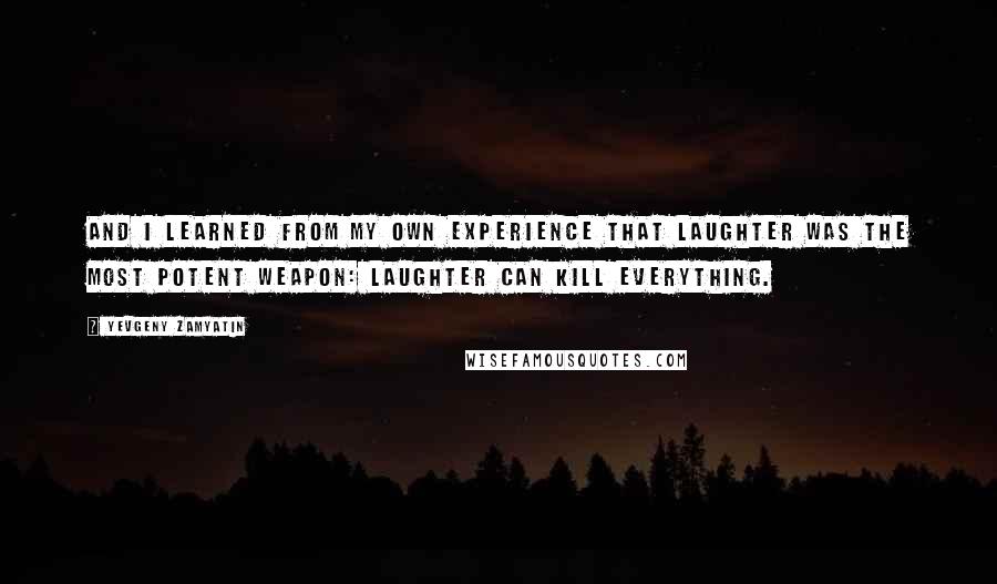 Yevgeny Zamyatin Quotes: And I learned from my own experience that laughter was the most potent weapon: laughter can kill everything.