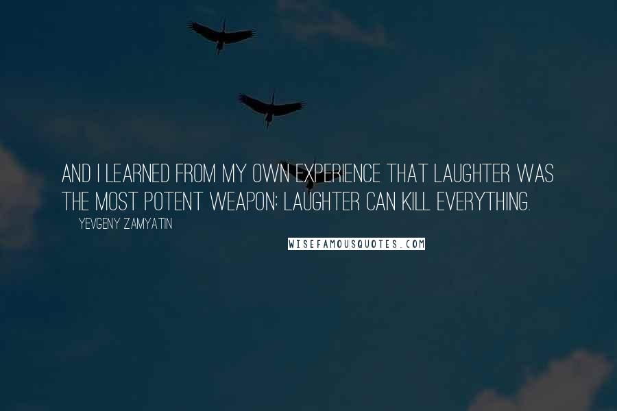 Yevgeny Zamyatin Quotes: And I learned from my own experience that laughter was the most potent weapon: laughter can kill everything.