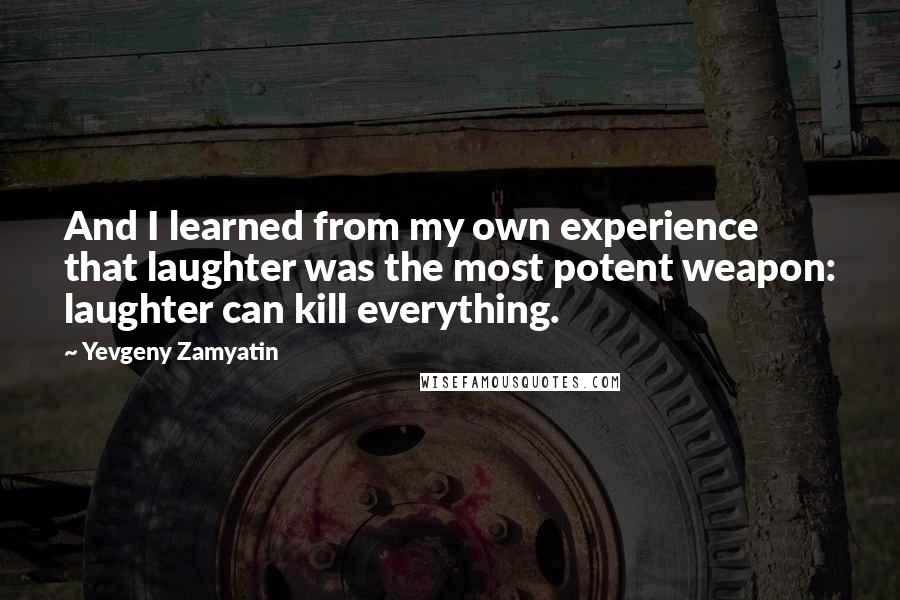 Yevgeny Zamyatin Quotes: And I learned from my own experience that laughter was the most potent weapon: laughter can kill everything.