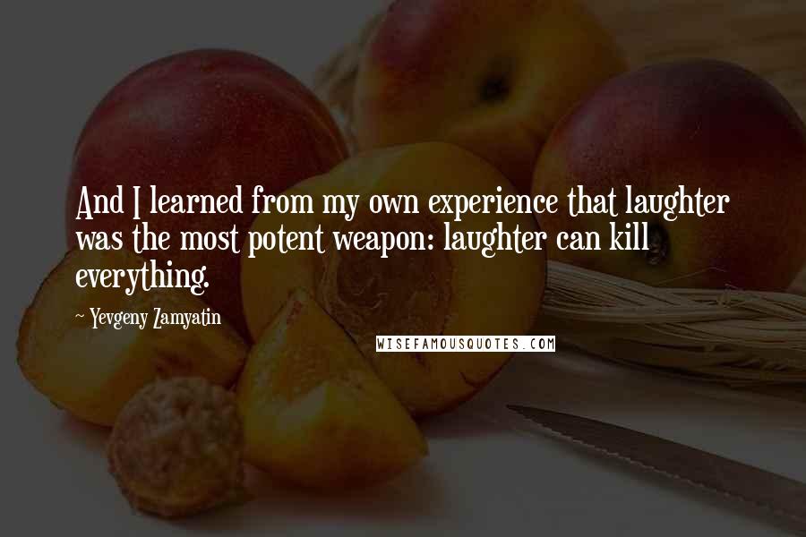 Yevgeny Zamyatin Quotes: And I learned from my own experience that laughter was the most potent weapon: laughter can kill everything.