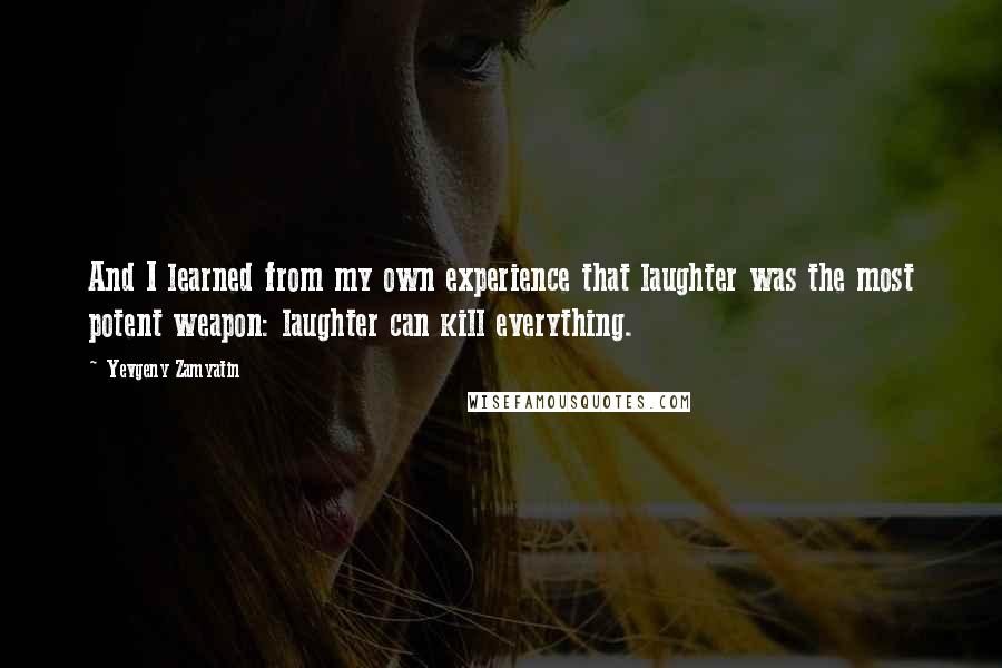 Yevgeny Zamyatin Quotes: And I learned from my own experience that laughter was the most potent weapon: laughter can kill everything.