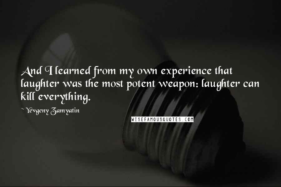 Yevgeny Zamyatin Quotes: And I learned from my own experience that laughter was the most potent weapon: laughter can kill everything.