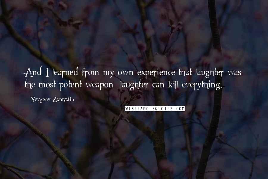 Yevgeny Zamyatin Quotes: And I learned from my own experience that laughter was the most potent weapon: laughter can kill everything.