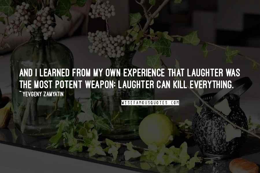 Yevgeny Zamyatin Quotes: And I learned from my own experience that laughter was the most potent weapon: laughter can kill everything.