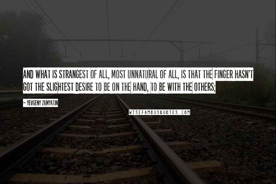 Yevgeny Zamyatin Quotes: And what is strangest of all, most unnatural of all, is that the finger hasn't got the slightest desire to be on the hand, to be with the others;