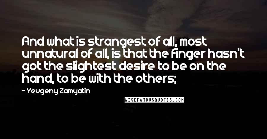 Yevgeny Zamyatin Quotes: And what is strangest of all, most unnatural of all, is that the finger hasn't got the slightest desire to be on the hand, to be with the others;