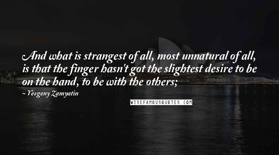 Yevgeny Zamyatin Quotes: And what is strangest of all, most unnatural of all, is that the finger hasn't got the slightest desire to be on the hand, to be with the others;