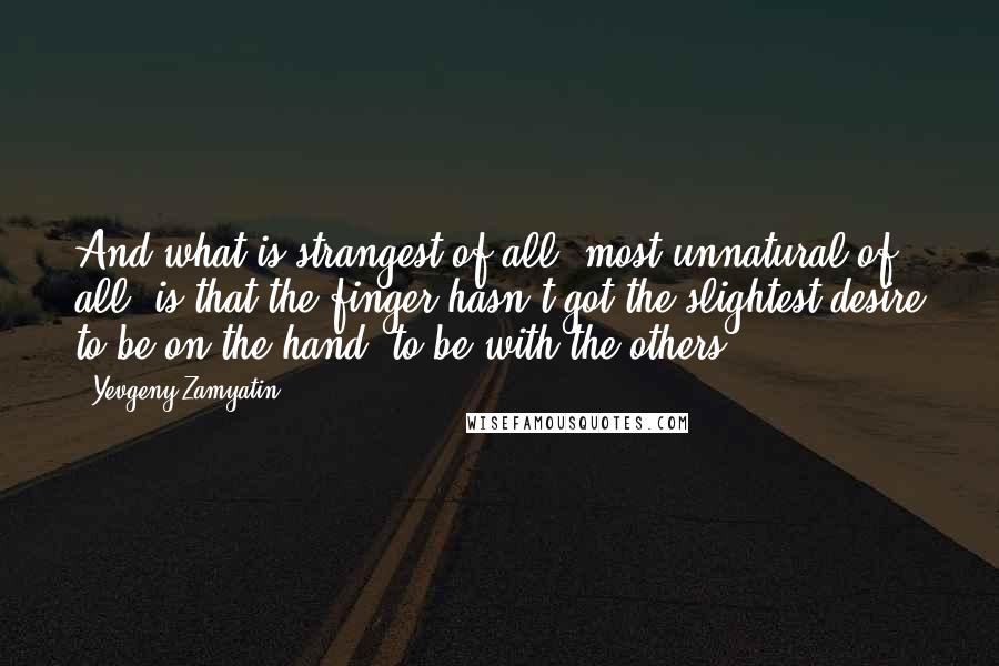 Yevgeny Zamyatin Quotes: And what is strangest of all, most unnatural of all, is that the finger hasn't got the slightest desire to be on the hand, to be with the others;