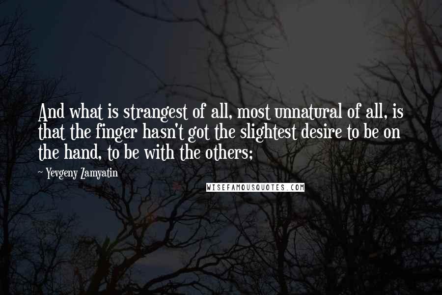 Yevgeny Zamyatin Quotes: And what is strangest of all, most unnatural of all, is that the finger hasn't got the slightest desire to be on the hand, to be with the others;