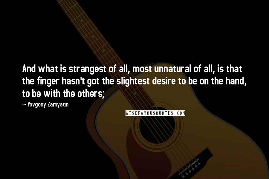 Yevgeny Zamyatin Quotes: And what is strangest of all, most unnatural of all, is that the finger hasn't got the slightest desire to be on the hand, to be with the others;