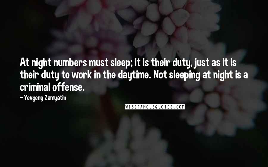 Yevgeny Zamyatin Quotes: At night numbers must sleep; it is their duty, just as it is their duty to work in the daytime. Not sleeping at night is a criminal offense.