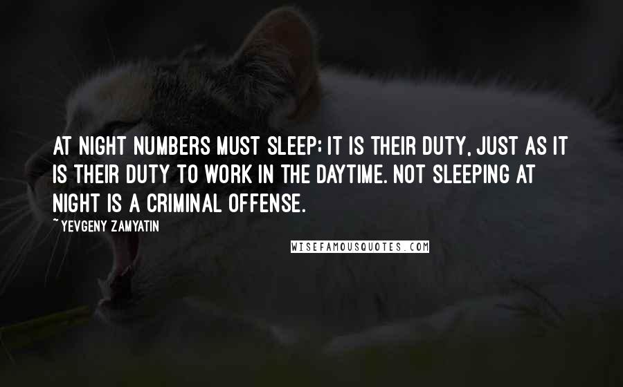 Yevgeny Zamyatin Quotes: At night numbers must sleep; it is their duty, just as it is their duty to work in the daytime. Not sleeping at night is a criminal offense.