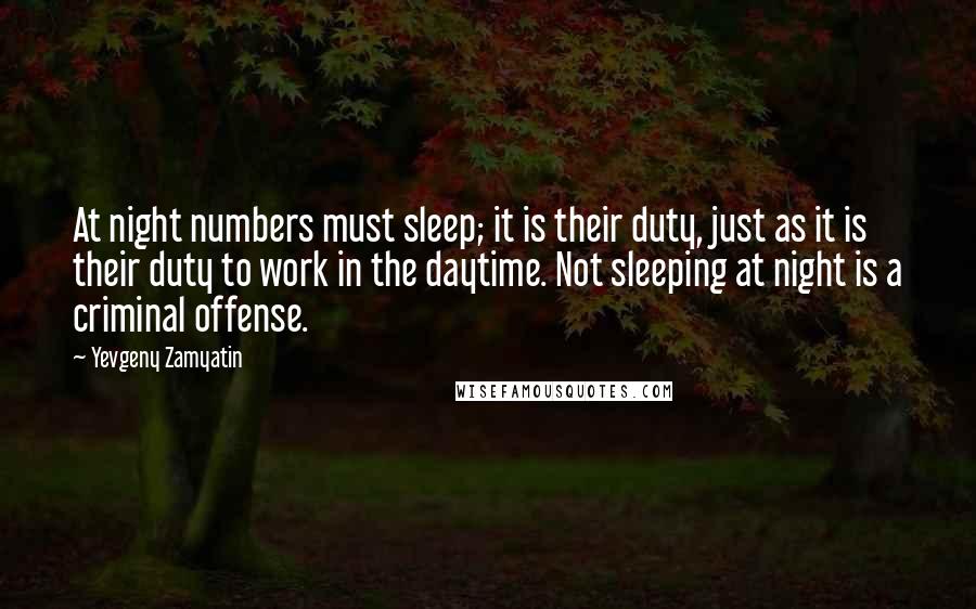 Yevgeny Zamyatin Quotes: At night numbers must sleep; it is their duty, just as it is their duty to work in the daytime. Not sleeping at night is a criminal offense.