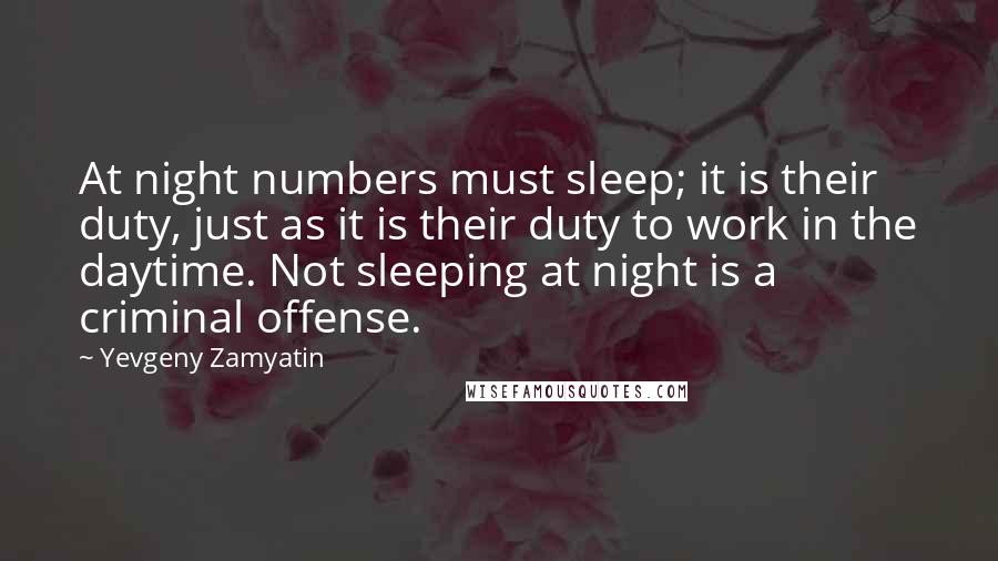 Yevgeny Zamyatin Quotes: At night numbers must sleep; it is their duty, just as it is their duty to work in the daytime. Not sleeping at night is a criminal offense.