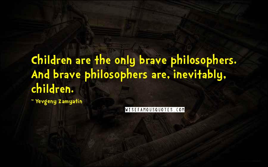Yevgeny Zamyatin Quotes: Children are the only brave philosophers. And brave philosophers are, inevitably, children.
