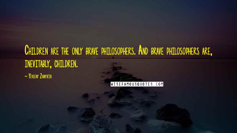 Yevgeny Zamyatin Quotes: Children are the only brave philosophers. And brave philosophers are, inevitably, children.