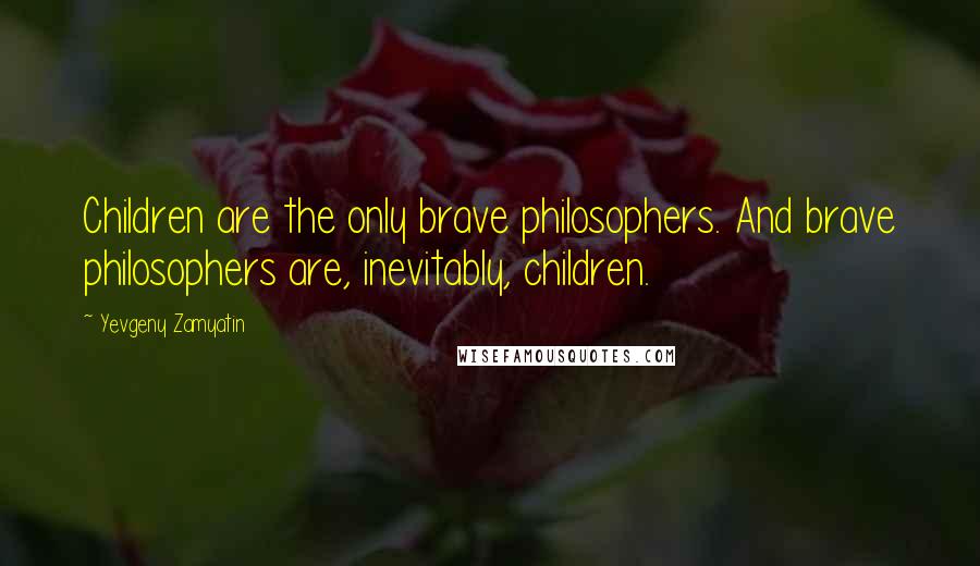 Yevgeny Zamyatin Quotes: Children are the only brave philosophers. And brave philosophers are, inevitably, children.