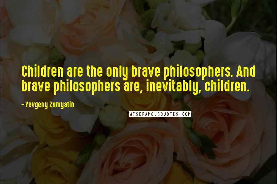 Yevgeny Zamyatin Quotes: Children are the only brave philosophers. And brave philosophers are, inevitably, children.